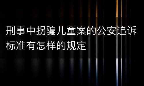 刑事中拐骗儿童案的公安追诉标准有怎样的规定