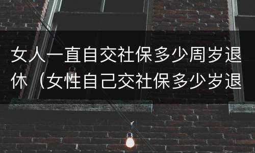 女人一直自交社保多少周岁退休（女性自己交社保多少岁退休）