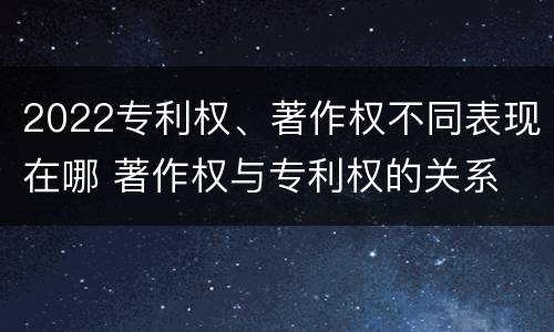 2022专利权、著作权不同表现在哪 著作权与专利权的关系