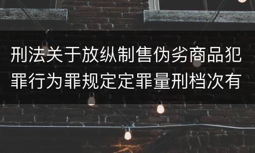 刑法关于放纵制售伪劣商品犯罪行为罪规定定罪量刑档次有哪些