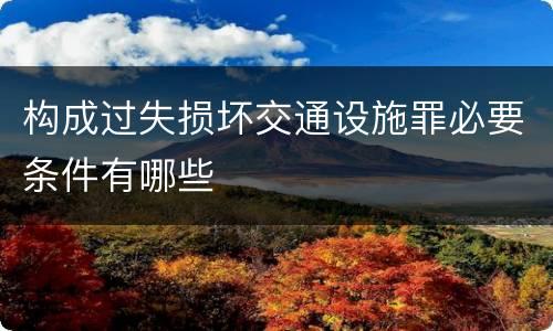 构成过失损坏交通设施罪必要条件有哪些
