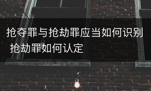 抢夺罪与抢劫罪应当如何识别 抢劫罪如何认定