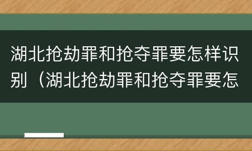 湖北抢劫罪和抢夺罪要怎样识别（湖北抢劫罪和抢夺罪要怎样识别认定）