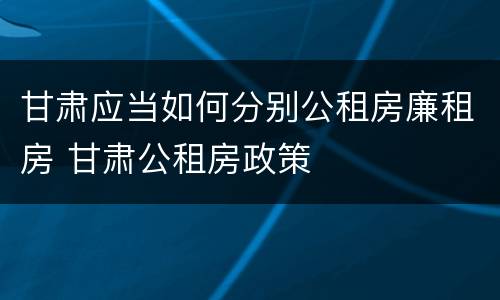 甘肃应当如何分别公租房廉租房 甘肃公租房政策