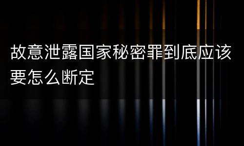 故意泄露国家秘密罪到底应该要怎么断定