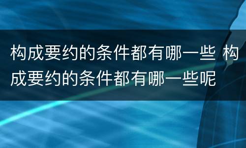 构成要约的条件都有哪一些 构成要约的条件都有哪一些呢