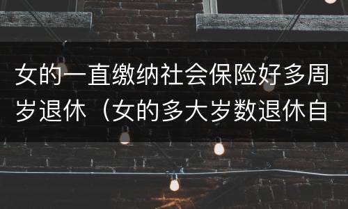 女的一直缴纳社会保险好多周岁退休（女的多大岁数退休自己交的社保）