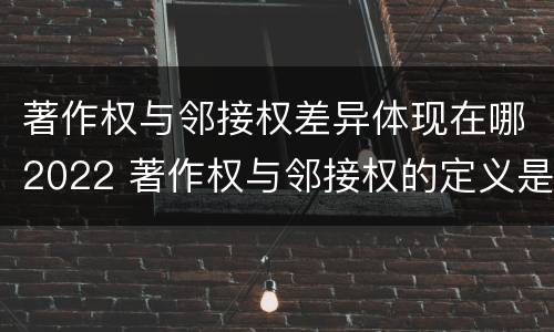 著作权与邻接权差异体现在哪2022 著作权与邻接权的定义是什么