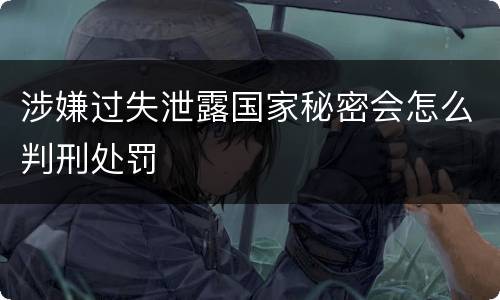 涉嫌过失泄露国家秘密会怎么判刑处罚