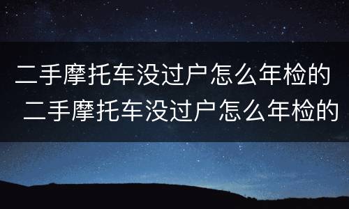 二手摩托车没过户怎么年检的 二手摩托车没过户怎么年检的呀