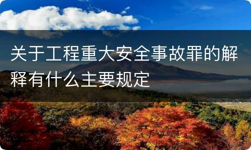 关于工程重大安全事故罪的解释有什么主要规定