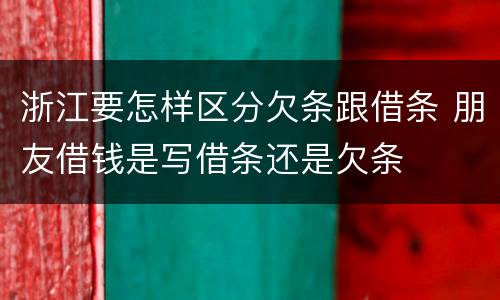 浙江要怎样区分欠条跟借条 朋友借钱是写借条还是欠条