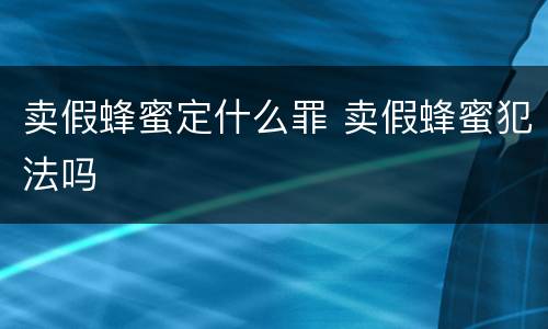卖假蜂蜜定什么罪 卖假蜂蜜犯法吗