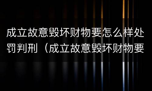 成立故意毁坏财物要怎么样处罚判刑（成立故意毁坏财物要怎么样处罚判刑多久）