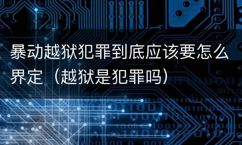 暴动越狱犯罪到底应该要怎么界定（越狱是犯罪吗）