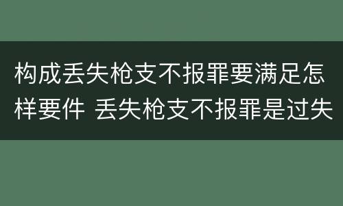构成丢失枪支不报罪要满足怎样要件 丢失枪支不报罪是过失还是故意