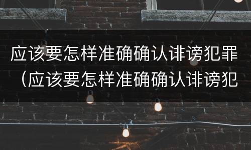 应该要怎样准确确认诽谤犯罪（应该要怎样准确确认诽谤犯罪案件）