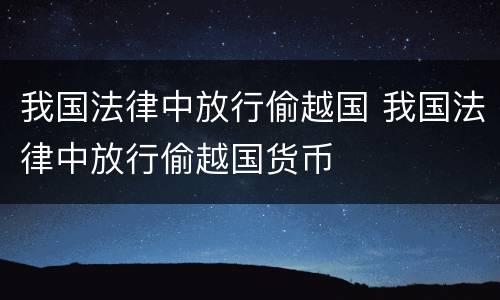 我国法律中放行偷越国 我国法律中放行偷越国货币