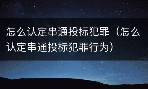 怎么认定串通投标犯罪（怎么认定串通投标犯罪行为）