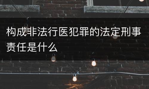 构成非法行医犯罪的法定刑事责任是什么