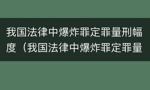 我国法律中爆炸罪定罪量刑幅度（我国法律中爆炸罪定罪量刑幅度最大的是）