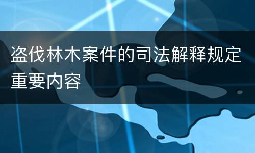 盗伐林木案件的司法解释规定重要内容