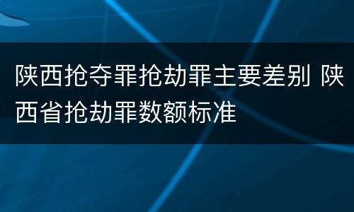 陕西抢夺罪抢劫罪主要差别 陕西省抢劫罪数额标准