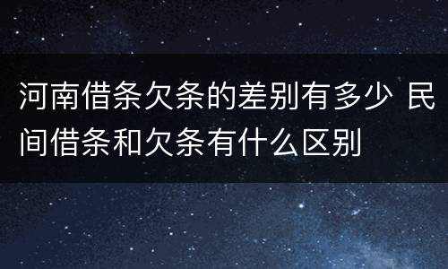 河南借条欠条的差别有多少 民间借条和欠条有什么区别
