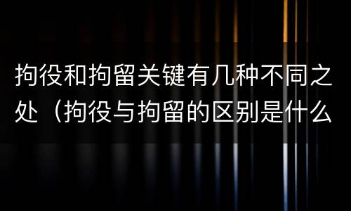 拘役和拘留关键有几种不同之处（拘役与拘留的区别是什么）