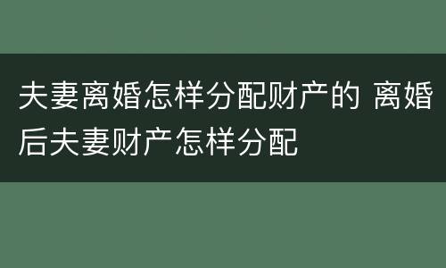 夫妻离婚怎样分配财产的 离婚后夫妻财产怎样分配