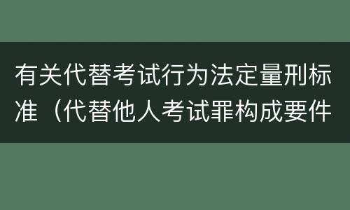 有关代替考试行为法定量刑标准（代替他人考试罪构成要件有何规定）