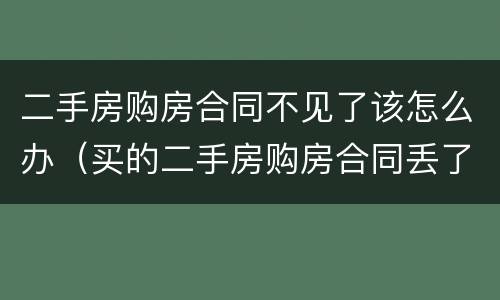 二手房购房合同不见了该怎么办（买的二手房购房合同丢了怎么办）