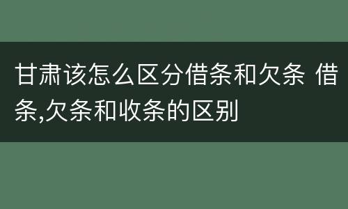 甘肃该怎么区分借条和欠条 借条,欠条和收条的区别