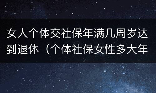 女人个体交社保年满几周岁达到退休（个体社保女性多大年龄退休）