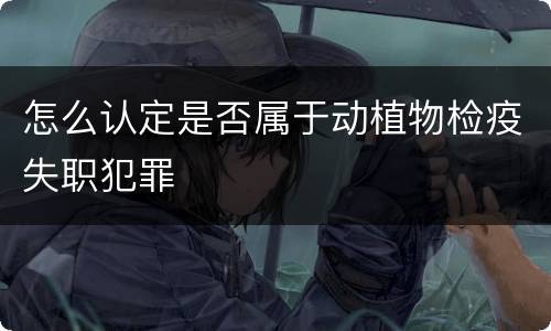 怎么认定是否属于动植物检疫失职犯罪