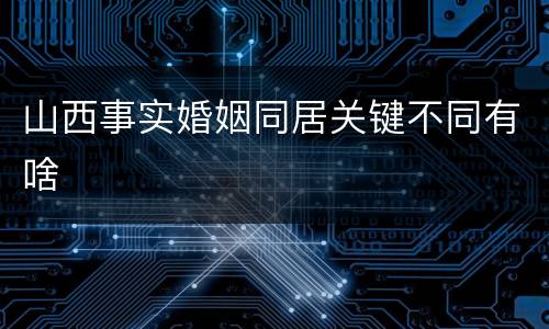 山西事实婚姻同居关键不同有啥