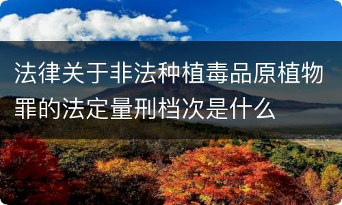 法律关于非法种植毒品原植物罪的法定量刑档次是什么
