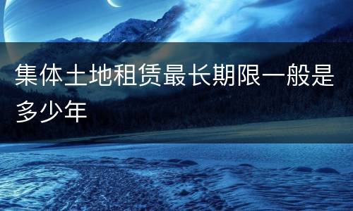 集体土地租赁最长期限一般是多少年