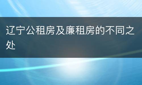 辽宁公租房及廉租房的不同之处