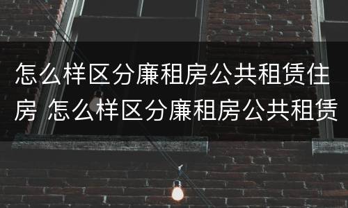 怎么样区分廉租房公共租赁住房 怎么样区分廉租房公共租赁住房和住宅