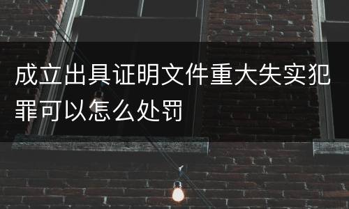 成立出具证明文件重大失实犯罪可以怎么处罚