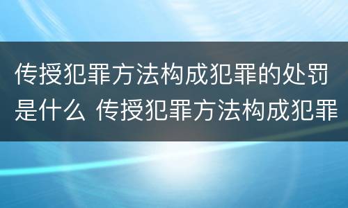 传授犯罪方法构成犯罪的处罚是什么 传授犯罪方法构成犯罪的处罚是什么