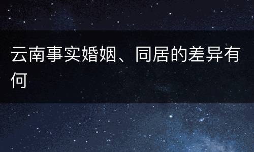 云南事实婚姻、同居的差异有何