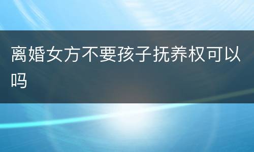 离婚女方不要孩子抚养权可以吗