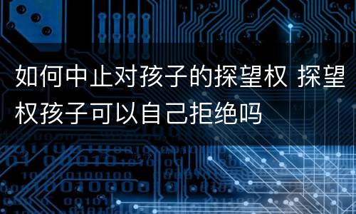 如何中止对孩子的探望权 探望权孩子可以自己拒绝吗