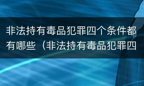 非法持有毒品犯罪四个条件都有哪些（非法持有毒品犯罪四个条件都有哪些呢）