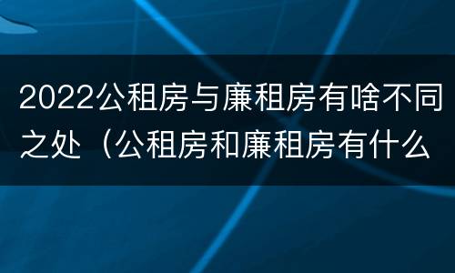 2022公租房与廉租房有啥不同之处（公租房和廉租房有什么区别?用户可以住一辈子吗?）