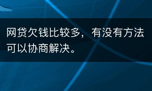 网贷欠钱比较多，有没有方法可以协商解决。