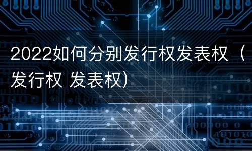2022如何分别发行权发表权（发行权 发表权）