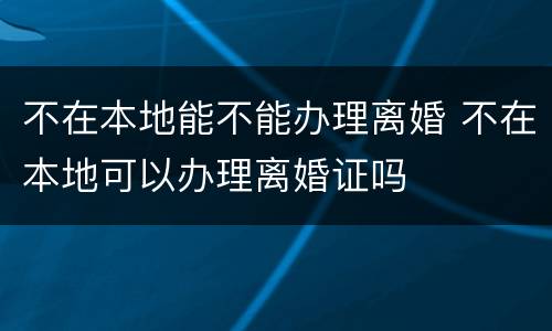 不在本地能不能办理离婚 不在本地可以办理离婚证吗